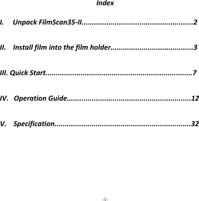 -1-  IndexI.UnpackFilmScan35‐II......................................................2II.Installfilmintothefilmholder........................................3III.QuickStart.......................................................................7IV.OperationGuide............................................................12V.Specification..................................................................32