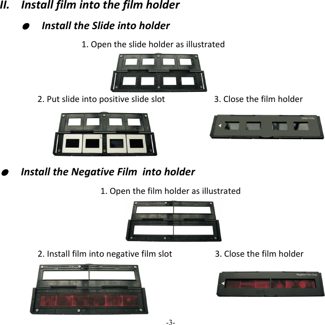 -3-  II.Installfilmintothefilmholder●  InstalltheSlideintoholder1.Opentheslideholderasillustrated2.Putslideintopositiveslideslot 3.Closethefilmholder ●  InstalltheNegativeFilmintoholder1.Openthefilmholderasillustrated2.Installfilmintonegativefilmslot3.Closethefilmholder 