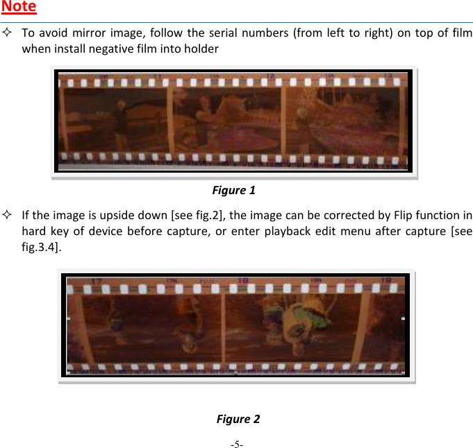 -5-  Note Toavoidmirrorimage,followtheserialnumbers(fromlefttoright)ontopoffilmwheninstallnegativefilmintoholder Iftheimageisupsidedown[seefig.2],theimagecanbecorrectedbyFlipfunctioninhardkeyofdevicebeforecapture,orenterplaybackeditmenuaftercapture[seefig.3.4].Figure1Figure2