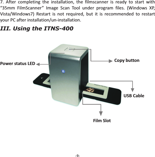 -9-7. After completing the installation, the filmscanner is ready to start with&ldquo;35mm FilmScanner&rdquo; Image Scan Tool under program files. (Windows XP,Vista/Windows7 Restart is not required, but it is recommended to restartyour PC after installation/un-installation.)III. Using the ITNS-400Power status LED Copy buttonUSB CableFilm Slot