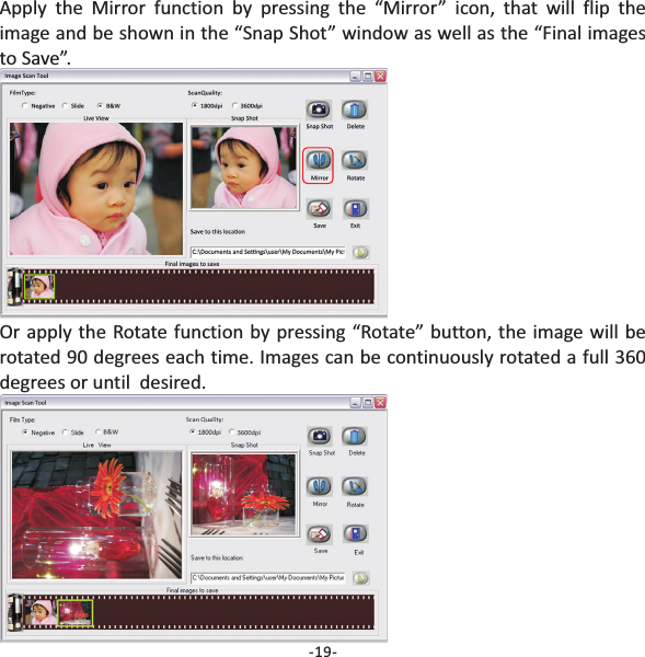 -19-Apply the Mirror function by pressing the &ldquo;Mirror&rdquo; icon, that will flip theimage and be shown in the &ldquo;Snap Shot&rdquo; window as well as the &ldquo;Final imagesto Save&rdquo;.Or apply the Rotate function by pressing &ldquo;Rotate&rdquo; button, the image will berotated 90 degrees each time. Images can be continuously rotated a full 360degrees or until  desired.