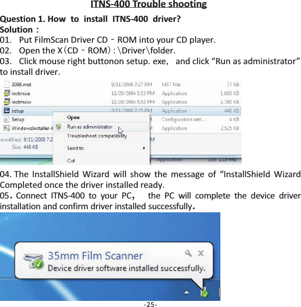 .‐ .. ( ‐ ):\ \ ...,.Question 1. How to install ITNS‐400 driver?Solution：01 Put FilmScan Driver CD ROM into your CD player02 Open the X CD ROM Driver folder03 Click mouse right buttonon setup exe and click &ldquo;Run as administrator&rdquo;to install driver：-25-ITNS-400 Trouble shooting04 The InstallShield Wizard will show the message of &ldquo;InstallShield WizardCompleted once the driver installed ready..05 Connect ITNS-400 to your PC the PC will complete the device driverinstallation and confirm driver installed successfully.,.