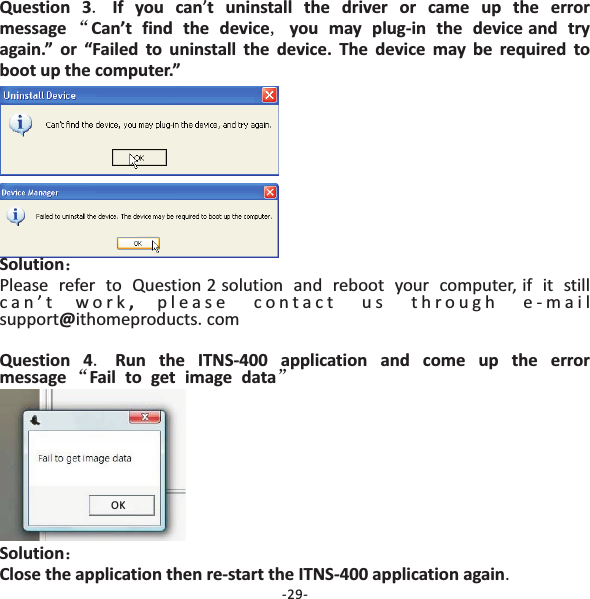 Question 3 If you can t uninstall the driver or came up the errormessage Can&rsquo;t find the device you may plug‐in the device and tryagain.&rdquo; or &ldquo;Failed to uninstall the device. The device may be required toboot up the computer.&rdquo;.&ldquo;,&rsquo;Solution,Question 4 Run the ITNS‐400 application and come up the errormessage Fail to get image data：Please refer to Question 2 solution and reboot your computer, if it stillcan&rsquo;t work please contact us through e-mail.&ldquo;&rdquo;support ithomeproducts com@.SolutionClose the application then re‐start the ITNS‐400 application again：.-29-OK