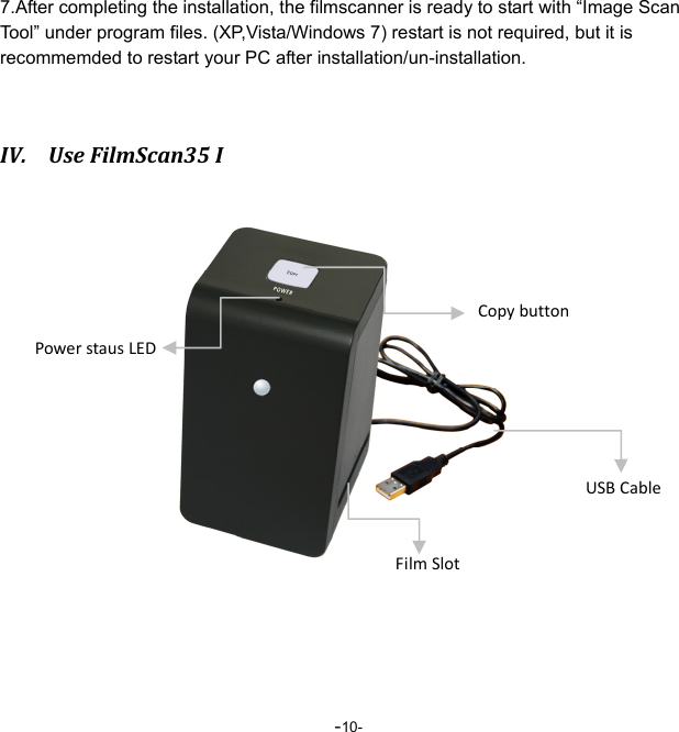  -10- 7.After completing the installation, the filmscanner is ready to start with &ldquo;Image Scan Tool&rdquo; under program files. (XP,Vista/Windows 7) restart is not required, but it is recommemded to restart your PC after installation/un-installation.  IV. UseFilmScan35I        CopybuttonPowerstausLEDUSBCableFilmSlot