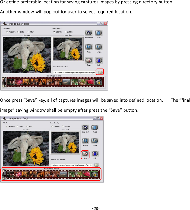  -20-Ordefinepreferablelocationforsavingcapturesimagesbypressingdirectorybutton.Anotherwindowwillpopoutforusertoselectrequiredlocation.Oncepress&ldquo;Save&rdquo;key,allofcapturesimageswillbesavedintodefinedlocation.The&ldquo;finalimage&rdquo;savingwindowshallbeemptyafterpressthe&ldquo;Save&rdquo;button.  