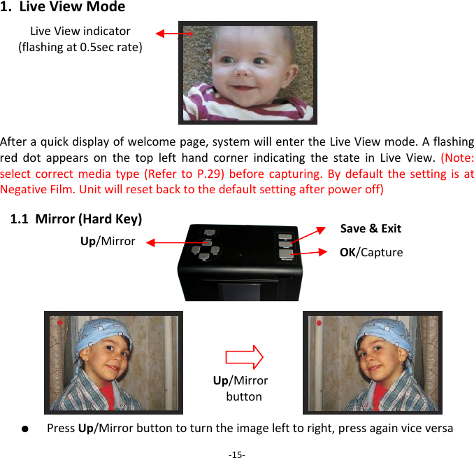 1.LiveViewModeAfteraquickdisplayofwelcomepage,systemwillentertheLiveViewmode.AflashingreddotappearsonthetoplefthandcornerindicatingthestateinLiveView.(Note:selectcorrectmediatype(RefertoP.29)beforecapturing.BydefaultthesettingisatNegativeFilm.Unitwillresetbacktothedefaultsettingafterpoweroff)1.1Mirror(HardKey)●  PressUp/Mirrorbuttontoturntheimagelefttoright,pressagainviceversa‐15‐Up/Mirror Up/MirrorbuttonOK/CaptureLiveViewindicator(flashingat0.5secrate)Save&amp;Exit