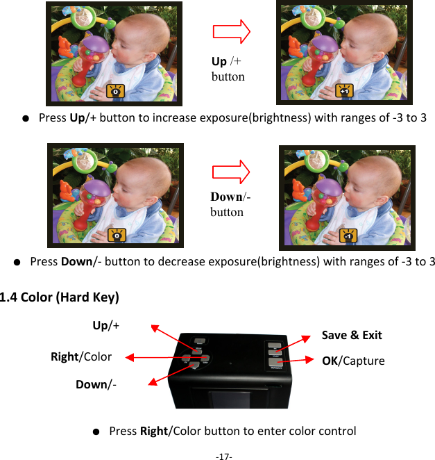 ● PressUp/+buttontoincreaseexposure(brightness)withrangesof‐3to3● PressDown/‐buttontodecreaseexposure(brightness)withrangesof‐3to31.4Color(HardKey)● PressRight/Colorbuttontoentercolorcontrol‐17‐Up /+ buttonDown/- button Right/Color OK/CaptureSave&amp;ExitUp/+ Down/‐ 