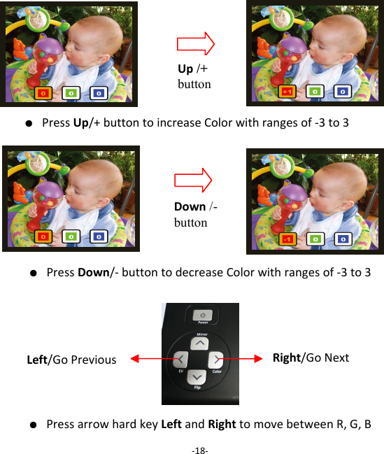 ● PressUp/+buttontoincreaseColorwithrangesof‐3to3        ● PressDown/‐buttontodecreaseColorwithrangesof‐3to3    ● PressarrowhardkeyLeftandRighttomovebetweenR,G,B‐18‐Up /+ button Down /- button Left/GoPrevious Right/GoNext