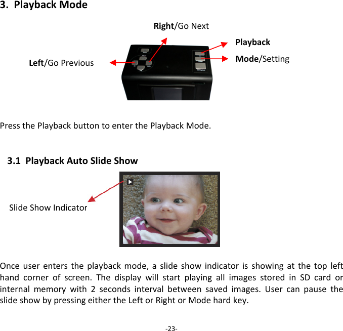 3.PlaybackModePressthePlaybackbuttontoenterthePlaybackMode.3.1PlaybackAutoSlideShowSlideShowIndicatorOnceuserenterstheplaybackmode,aslideshowindicatorisshowingatthetoplefthandcornerofscreen.ThedisplaywillstartplayingallimagesstoredinSDcardorinternalmemorywith2secondsintervalbetweensavedimages.UsercanpausetheslideshowbypressingeithertheLeftorRightorModehardkey.‐23‐PlaybackMode/SettingLeft/GoPreviousRight/GoNext