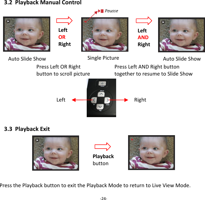 3.2PlaybackManualControlAutoSlideShowAutoSlideShow3.3PlaybackExitPressthePlaybackbuttontoexitthePlaybackModetoreturntoLiveViewMode.‐24‐PausseLeftORRight LeftANDRight SinglePicturePressLeftORRightbuttontoscrollpicturePressLeftANDRightbuttontogethertoresumetoSlideShow Left Right Playbackbutton 