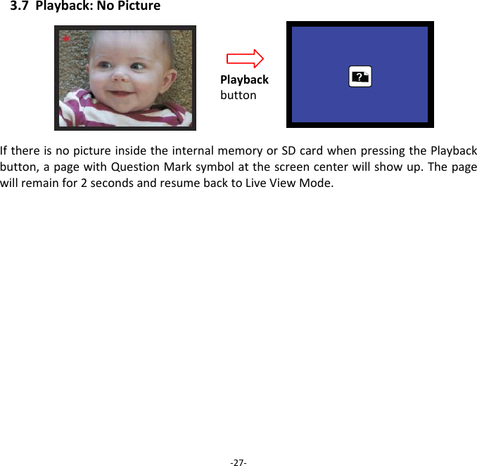 3.7Playback:NoPictureIfthereisnopictureinsidetheinternalmemoryorSDcardwhenpressingthePlaybackbutton,apagewithQuestionMarksymbolatthescreencenterwillshowup.Thepagewillremainfor2secondsandresumebacktoLiveViewMode.‐27‐Playbackbutton 