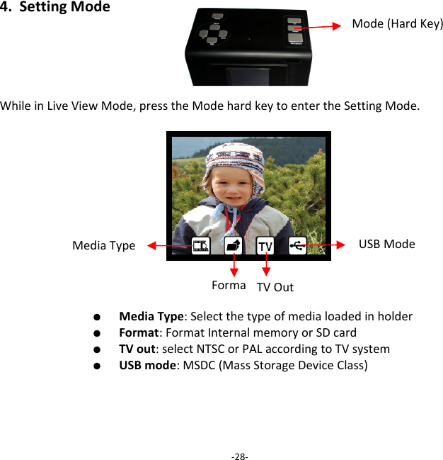 4.SettingModeWhileinLiveViewMode,presstheModehardkeytoentertheSettingMode.  ●  MediaType:Selectthetypeofmedialoadedinholder  ●  Format:FormatInternalmemoryorSDcard  ●  TVout:selectNTSCorPALaccordingtoTVsystem  ●  USBmode:MSDC(MassStorageDeviceClass)‐28‐Mode(HardKey)MediaType USBModeFormat TVOut