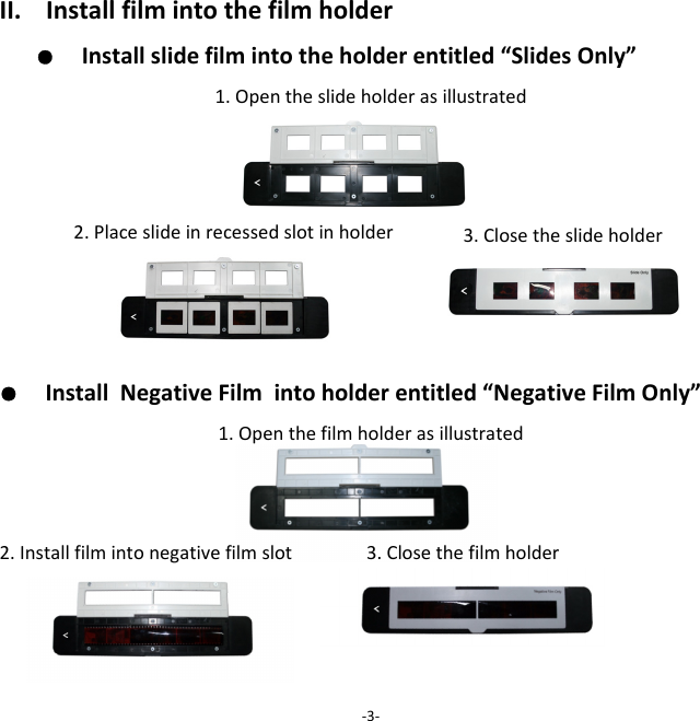 II.Installfilmintothefilmholder●  Installslidefilmintotheholderentitled&ldquo;SlidesOnly&rdquo;1.Opentheslideholderasillustrated ●  InstallNegativeFilmintoholderentitled&ldquo;NegativeFilmOnly&rdquo;1.Openthefilmholderasillustrated2.Installfilmintonegativefilmslot3.Closethefilmholder ‐3‐2.Placeslideinrecessedslotinholder  3.Closetheslide holder