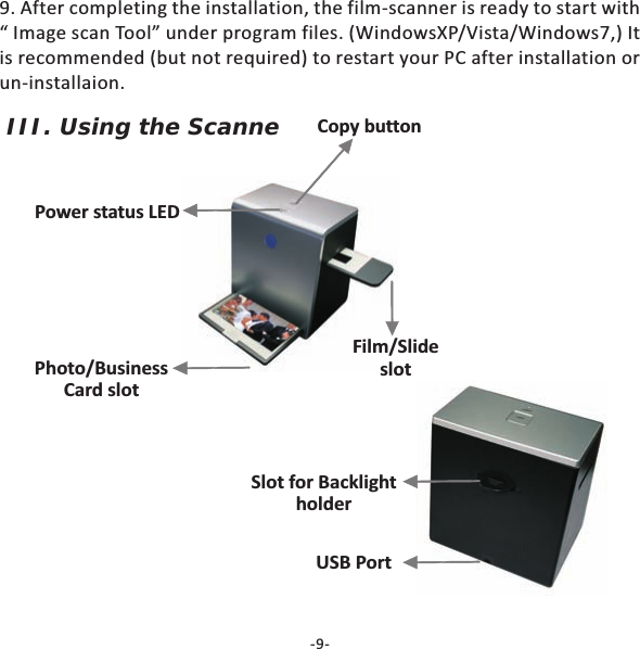 -9-III. Using the ScannePower status LEDCopy buttonPhoto/BusinessCard slotFilm/SlideslotSlot for BacklightholderUSB Port9. After completing the installation, the film-scanner is ready to start with&ldquo; Image scan Tool&rdquo; under program files. (WindowsXP/Vista/Windows7,) Itis recommended (but not required) to restart your PC after installation orun-installaion.