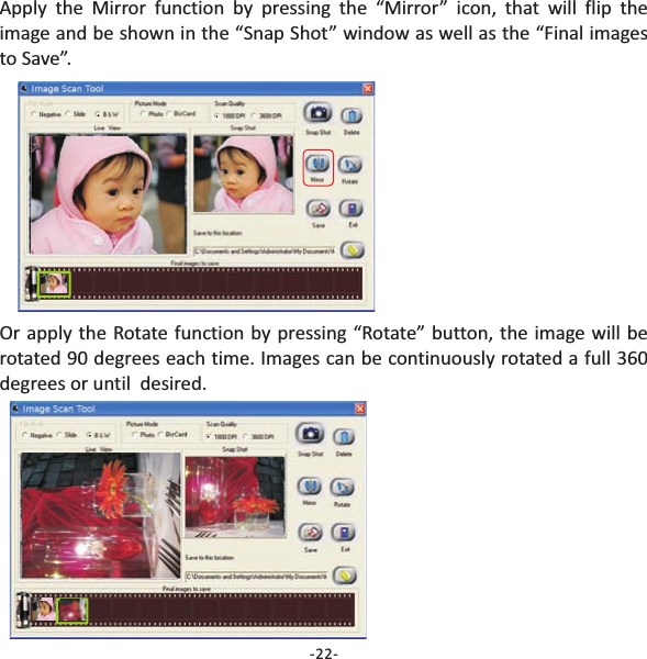 -22-Apply the Mirror function by pressing the &ldquo;Mirror&rdquo; icon, that will flip theimage and be shown in the &ldquo;Snap Shot&rdquo; window as well as the &ldquo;Final imagesto Save&rdquo;.Or apply the Rotate function by pressing &ldquo;Rotate&rdquo; button, the image will berotated 90 degrees each time. Images can be continuously rotated a full 360degrees or until  desired.