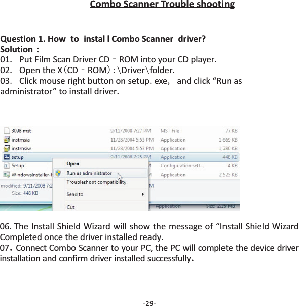 Combo Scanner Trouble shooting.‐.. ( ‐ ):\ \ ...,.Question 1. How to instal l Combo Scanner driver?Solution：01 Put Film Scan Driver CD ROM into your CD player02 Open the X CD ROM Driver folder03 Click mouse right button on setup exe and click &ldquo;Run asadministrator&rdquo; to install driver：06 The Install Shield Wizard will show the message of &ldquo;Install Shield WizardCompleted once the driver installed ready..07 Connect Combo Scanner to your PC, the PC will complete the device driverinstallation and confirm driver installed successfully..-29-