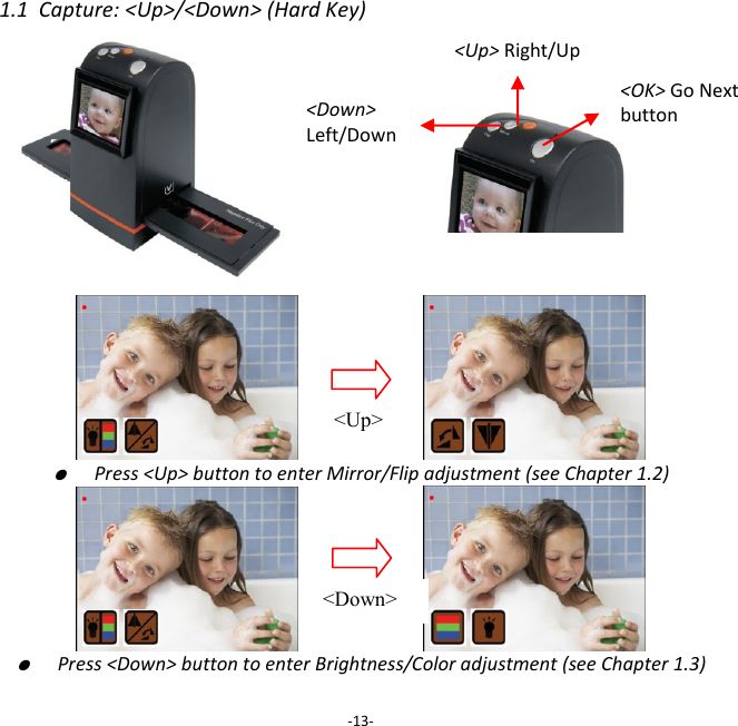 1.1  Capture: <Up>/<Down> (Hard Key)                               ●  Press <Up> button to enter Mirror/Flip adjustment (see Chapter 1.2)                       ●  Press <Down> button to enter Brightness/Color adjustment (see Chapter 1.3)  -13- <Up> Right/Up <Down>  Left/Down   <Up> <Down> <OK> Go Next button 