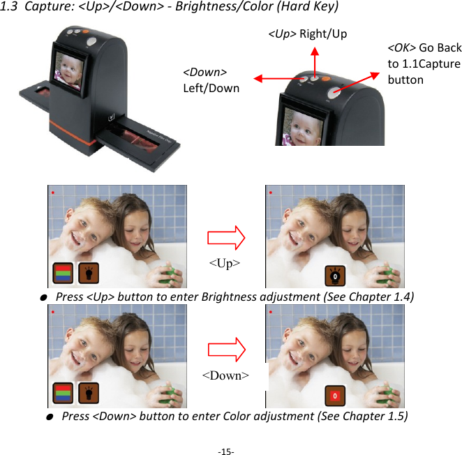 1.3  Capture: <Up>/<Down> - Brightness/Color (Hard Key)                               ● Press <Up> button to enter Brightness adjustment (See Chapter 1.4)                       ● Press <Down> button to enter Color adjustment (See Chapter 1.5)  -15- <Up> Right/Up <Down>  Left/Down <Up> <Down> <OK> Go Back to 1.1Capture button 