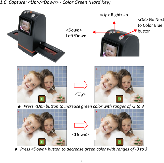 1.6  Capture: <Up>/<Down> - Color Green (Hard Key)                               ● Press <Up> button to increase green color with ranges of -3 to 3                       ● Press <Down> button to decrease green color with ranges of -3 to 3  -18- <Up> Right/Up <Down>  Left/Down  <Up> <Down> <OK> Go Next to Color Blue button 