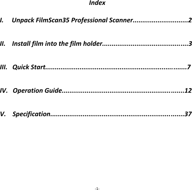 Index I.     Unpack FilmScan35 Professional Scanner.............................2  II.    Install film into the film holder.............................................3   III.   Quick Start..........................................................................7  IV.   Operation Guide................................................................12  V.    Specification......................................................................37               -1- 