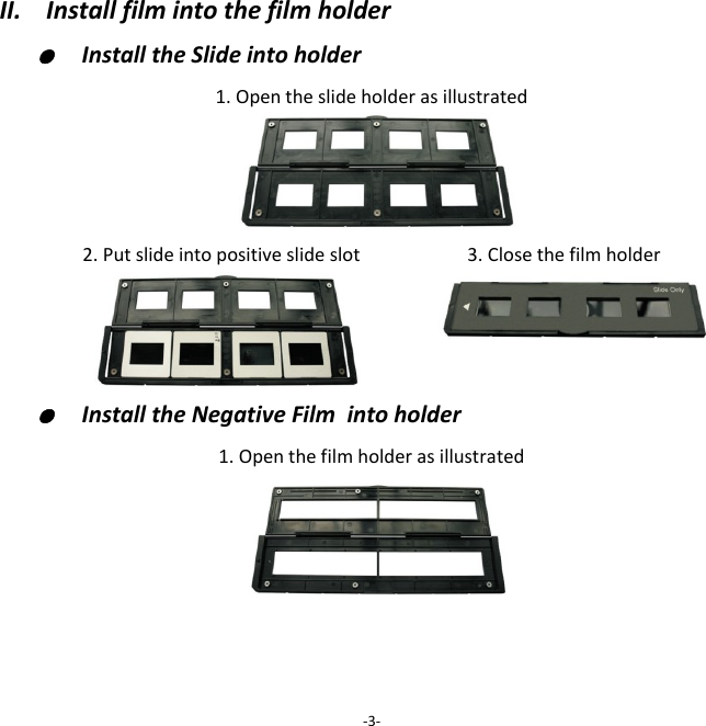 II.    Install film into the film holder ●  Install the Slide into holder 1. Open the slide holder as illustrated   2. Put slide into positive slide slot              3. Close the film holder   ●  Install the Negative Film  into holder 1. Open the film holder as illustrated     -3- 