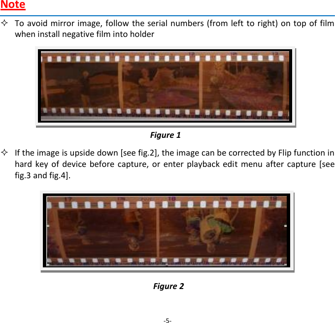 Note  To avoid  mirror image, follow the serial numbers (from left to  right) on top of film when install negative film into holder            If the image is upside down [see fig.2], the image can be corrected by Flip function in hard key  of  device  before  capture,  or  enter  playback  edit  menu  after  capture  [see fig.3 and fig.4].             -5- Figure 1 Figure 2 