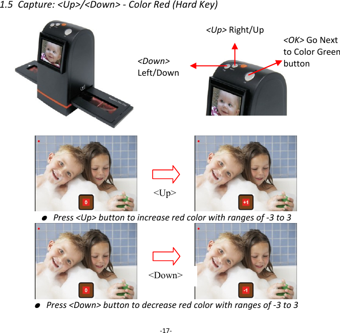 1.5  Capture: <Up>/<Down> - Color Red (Hard Key)                               ● Press <Up> button to increase red color with ranges of -3 to 3                       ● Press <Down> button to decrease red color with ranges of -3 to 3  -17- <Up> Right/Up <Down>  Left/Down   <Up> <Down> <OK> Go Next to Color Green button 