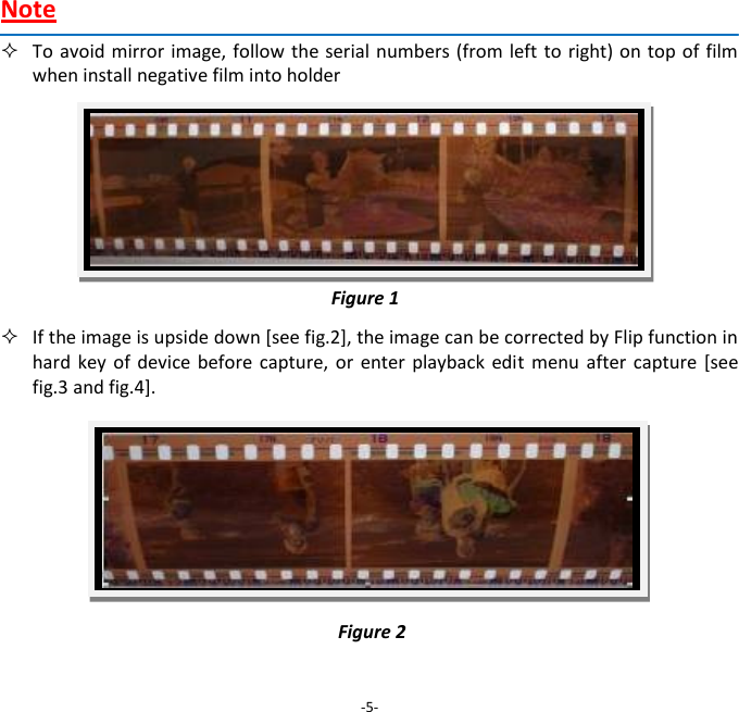 Note  To avoid  mirror image, follow the serial numbers (from left to  right) on top of film when install negative film into holder            If the image is upside down [see fig.2], the image can be corrected by Flip function in hard key  of  device  before  capture,  or  enter  playback  edit  menu  after  capture  [see fig.3 and fig.4].             -5- Figure 1 Figure 2 