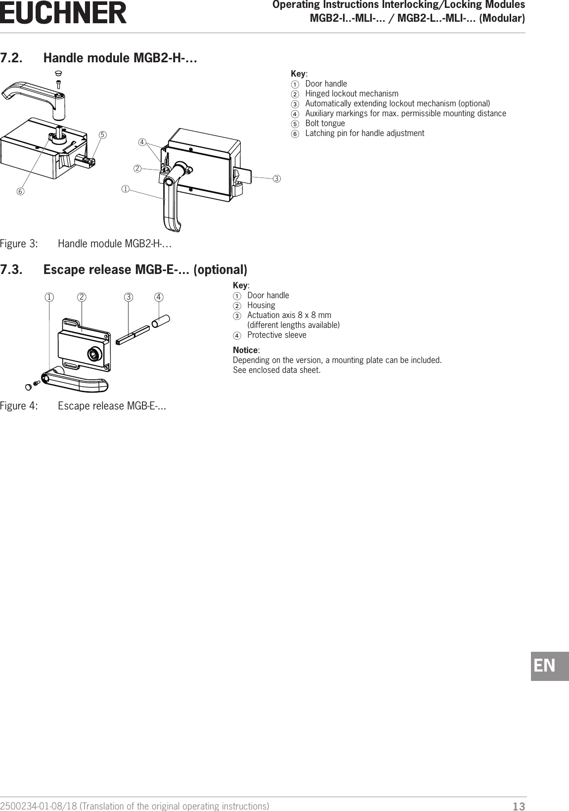 132500234-01-08/18 (Translation of the original operating instructions)Operating Instructions Interlocking/Locking ModulesMGB2-I..-MLI-... / MGB2-L..-MLI-... (Modular)  EN7.2.  Handle module MGB2-H-&hellip;   123456Key:1  Door handle2  Hinged lockout mechanism3  Automatically extending lockout mechanism (optional)4  Auxiliary markings for max. permissible mounting distance5  Bolt tongue6  Latching pin for handle adjustmentFigure 3:  Handle module MGB2-H-&hellip;7.3.  Escape release MGB-E-... (optional)1 2 3 4  Key:1  Door handle2 Housing3  Actuation axis 8 x 8 mm  (different lengths available)4  Protective sleeveNotice:  Depending on the version, a mounting plate can be included.  See enclosed data sheet.Figure 4:  Escape release MGB-E-...
