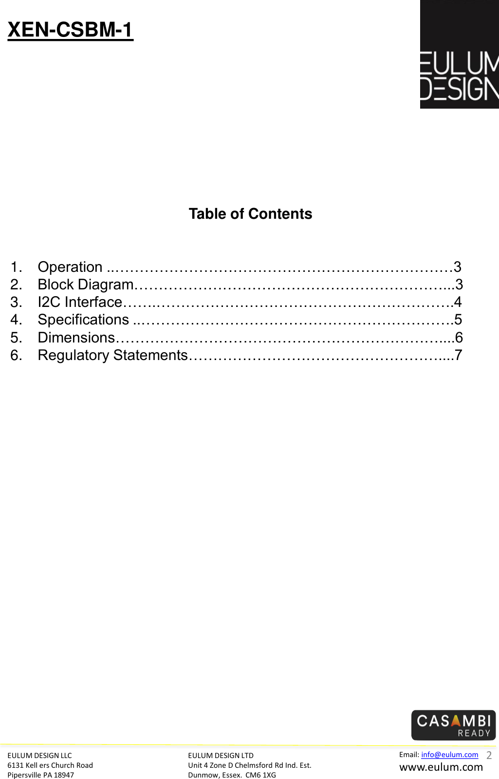 EULUM DESIGN LLC 6131 Kell ers Church Road Pipersville PA 18947 Email: info@eulum.com www.eulum.com XEN-CSBM-1 EULUM DESIGN LTD Unit 4 Zone D Chelmsford Rd Ind. Est. Dunmow, Essex.  CM6 1XG         Table of Contents   1. Operation ..&hellip;&hellip;&hellip;&hellip;&hellip;&hellip;&hellip;&hellip;&hellip;&hellip;&hellip;&hellip;&hellip;&hellip;&hellip;&hellip;&hellip;&hellip;&hellip;&hellip;&hellip;&hellip;&hellip;3 2. Block Diagram&hellip;&hellip;&hellip;&hellip;&hellip;&hellip;&hellip;&hellip;&hellip;&hellip;&hellip;&hellip;&hellip;&hellip;&hellip;&hellip;&hellip;&hellip;&hellip;&hellip;&hellip;...3 3. I2C Interface&hellip;&hellip;.&hellip;&hellip;&hellip;&hellip;&hellip;&hellip;&hellip;&hellip;&hellip;&hellip;&hellip;&hellip;&hellip;&hellip;&hellip;&hellip;&hellip;&hellip;&hellip;&hellip;.4 4. Specifications ..&hellip;&hellip;&hellip;&hellip;&hellip;&hellip;&hellip;&hellip;&hellip;&hellip;&hellip;&hellip;&hellip;&hellip;&hellip;&hellip;&hellip;&hellip;&hellip;&hellip;&hellip;.5 5. Dimensions&hellip;&hellip;&hellip;&hellip;&hellip;&hellip;&hellip;&hellip;&hellip;&hellip;&hellip;&hellip;&hellip;&hellip;&hellip;&hellip;&hellip;&hellip;&hellip;&hellip;&hellip;&hellip;....6 6. Regulatory Statements&hellip;&hellip;&hellip;&hellip;&hellip;&hellip;&hellip;&hellip;&hellip;&hellip;&hellip;&hellip;&hellip;&hellip;&hellip;&hellip;&hellip;....7   2 