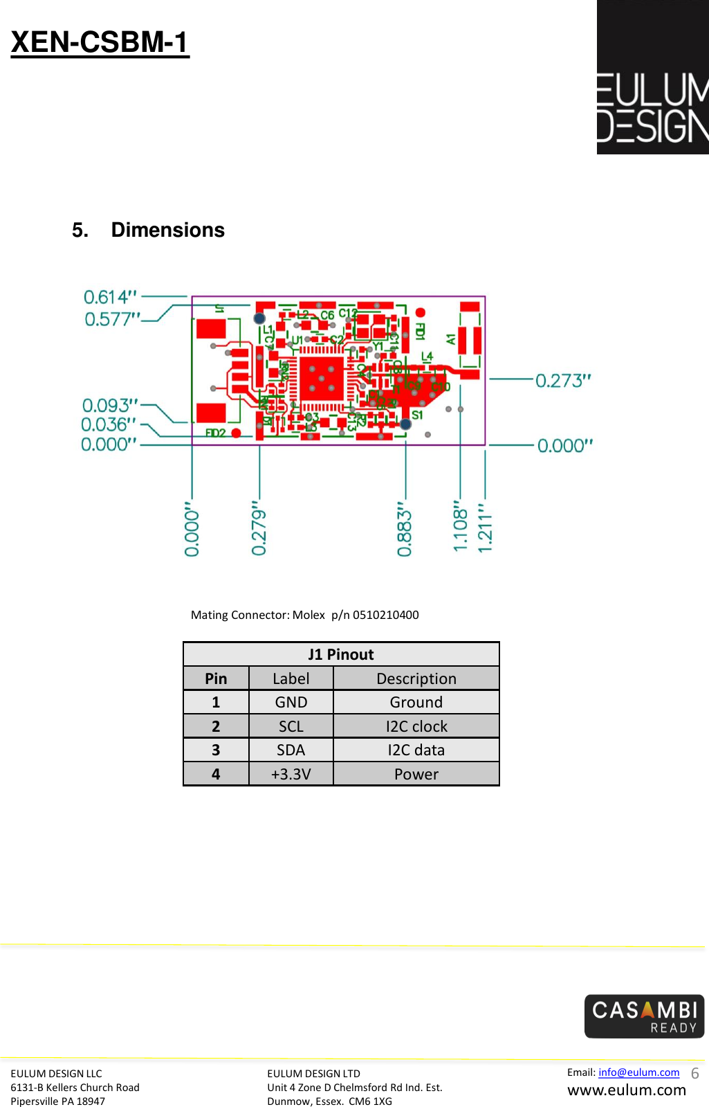 XEN-CSBM-1 EULUM DESIGN LLC 6131-B Kellers Church Road Pipersville PA 18947 EULUM DESIGN LTD Unit 4 Zone D Chelmsford Rd Ind. Est. Dunmow, Essex.  CM6 1XG Email: info@eulum.com www.eulum.com Mating Connector: Molex  p/n 0510210400  J1 Pinout Pin  Label  Description 1  GND  Ground 2  SCL  I2C clock 3  SDA  I2C data 4  +3.3V  Power 5. Dimensions 6 