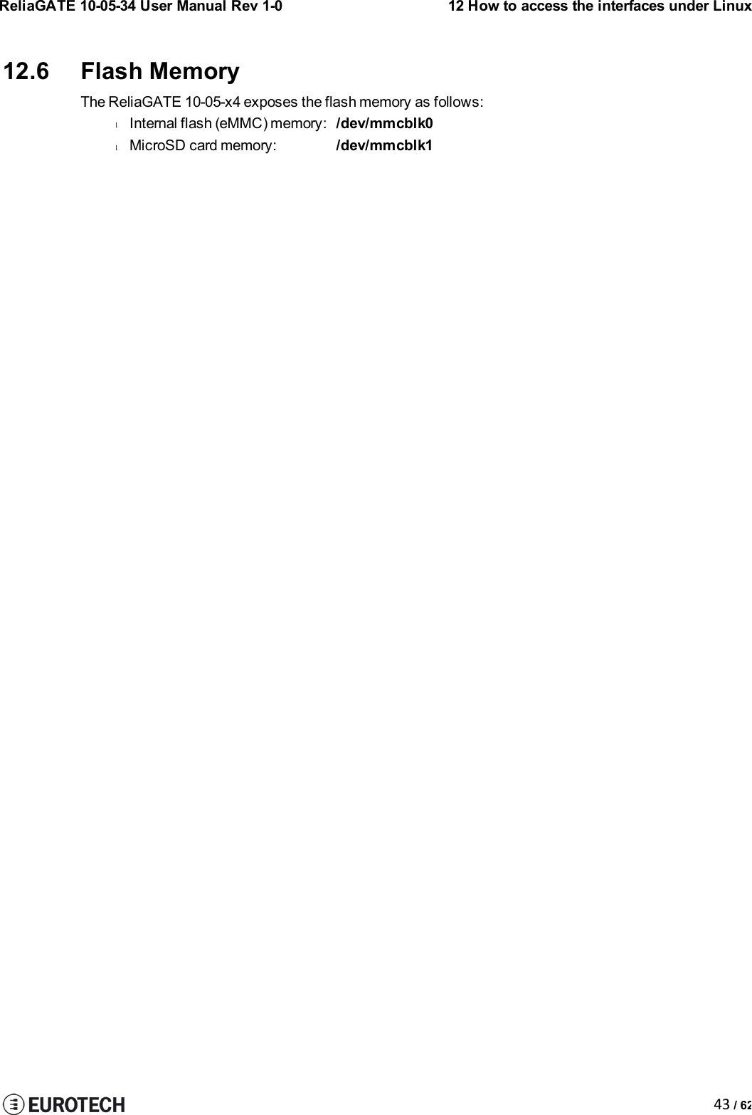 ReliaGATE 10-05-34 User Manual Rev 1-012 How to access the interfaces under Linux43 / 6212.6 Flash MemoryThe ReliaGATE 10-05-x4 exposes the flash memory as follows:lInternal flash (eMMC) memory:/dev/mmcblk0lMicroSD card memory:/dev/mmcblk1