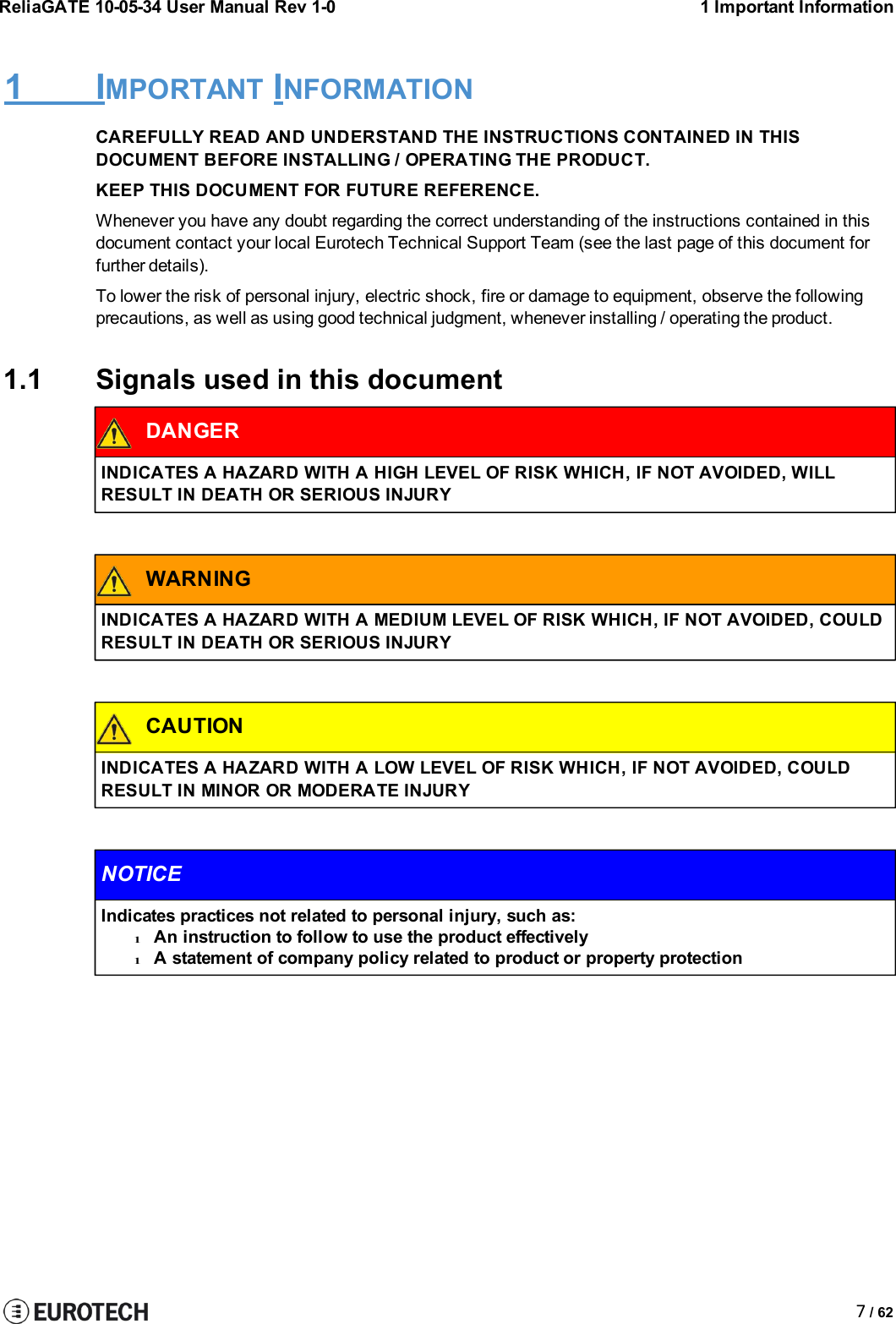 ReliaGATE 10-05-34 User Manual Rev 1-01 Important Information7/ 621 IMPORTANT INFORMATIONCAREFULLY READ AND UNDERSTAND THE INSTRUCTIONS CONTAINED IN THISDOCUMENT BEFORE INSTALLING / OPERATING THE PRODUCT.KEEP THIS DOCUMENT FOR FUTURE REFERENCE.Whenever you have any doubt regarding the correct understanding of the instructions contained in thisdocument contact your local Eurotech Technical Support Team (see the last page of this document forfurther details).To lower the risk of personal injury, electric shock, fire or damage to equipment, observe the followingprecautions, as well as using good technical judgment, whenever installing / operating the product.1.1 Signals used in this documentDANGERINDICATES A HAZARD WITH A HIGH LEVEL OF RISK WHICH, IF NOT AVOIDED, WILLRESULT IN DEATH OR SERIOUS INJURYWARNINGINDICATES A HAZARD WITH A MEDIUM LEVEL OF RISK WHICH, IF NOT AVOIDED, COULDRESULT IN DEATH OR SERIOUS INJURYCAUTIONINDICATES A HAZARD WITH A LOW LEVEL OF RISK WHICH, IF NOT AVOIDED, COULDRESULT IN MINOR OR MODERATE INJURYNOTICEIndicates practices not related to personal injury, such as:lAn instruction to follow to use the product effectivelylA statement of company policy related to product or property protection