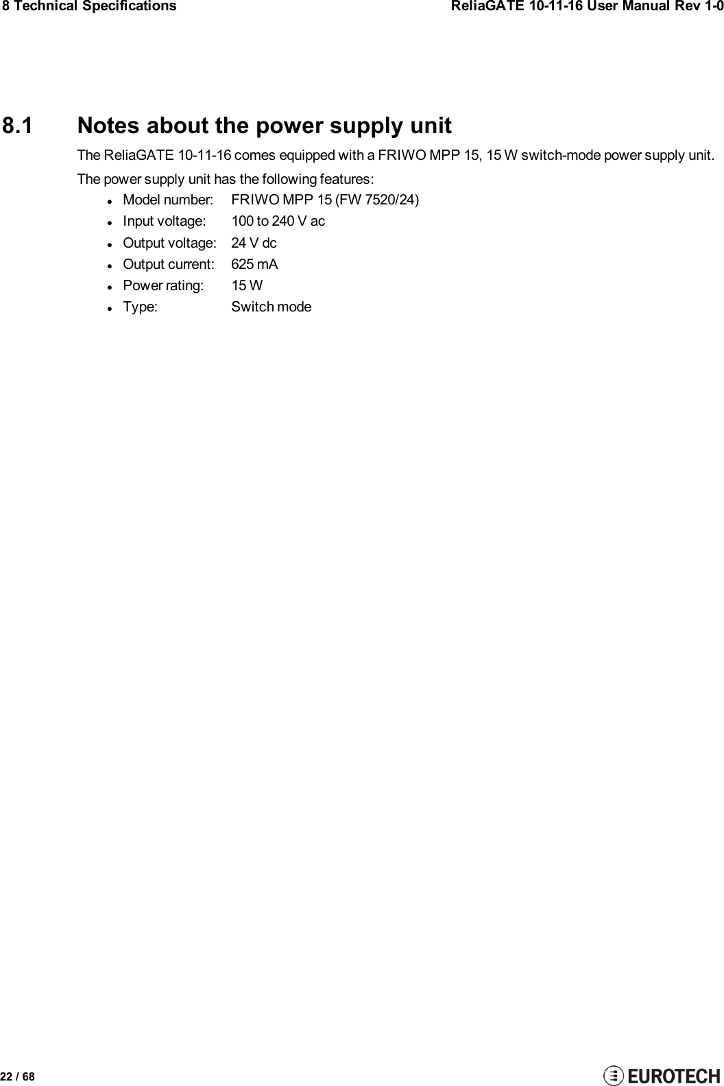 8 Technical Specifications ReliaGATE 10-11-16 User Manual Rev 1-08.1 Notes about the power supply unitThe ReliaGATE 10-11-16 comes equipped with a FRIWO MPP 15, 15 W switch-mode power supply unit.The power supply unit has the following features:lModel number: FRIWO MPP 15 (FW 7520/24)lInput voltage: 100 to 240 V aclOutput voltage: 24 V dclOutput current: 625 mAlPower rating: 15 WlType: Switch mode22 / 68