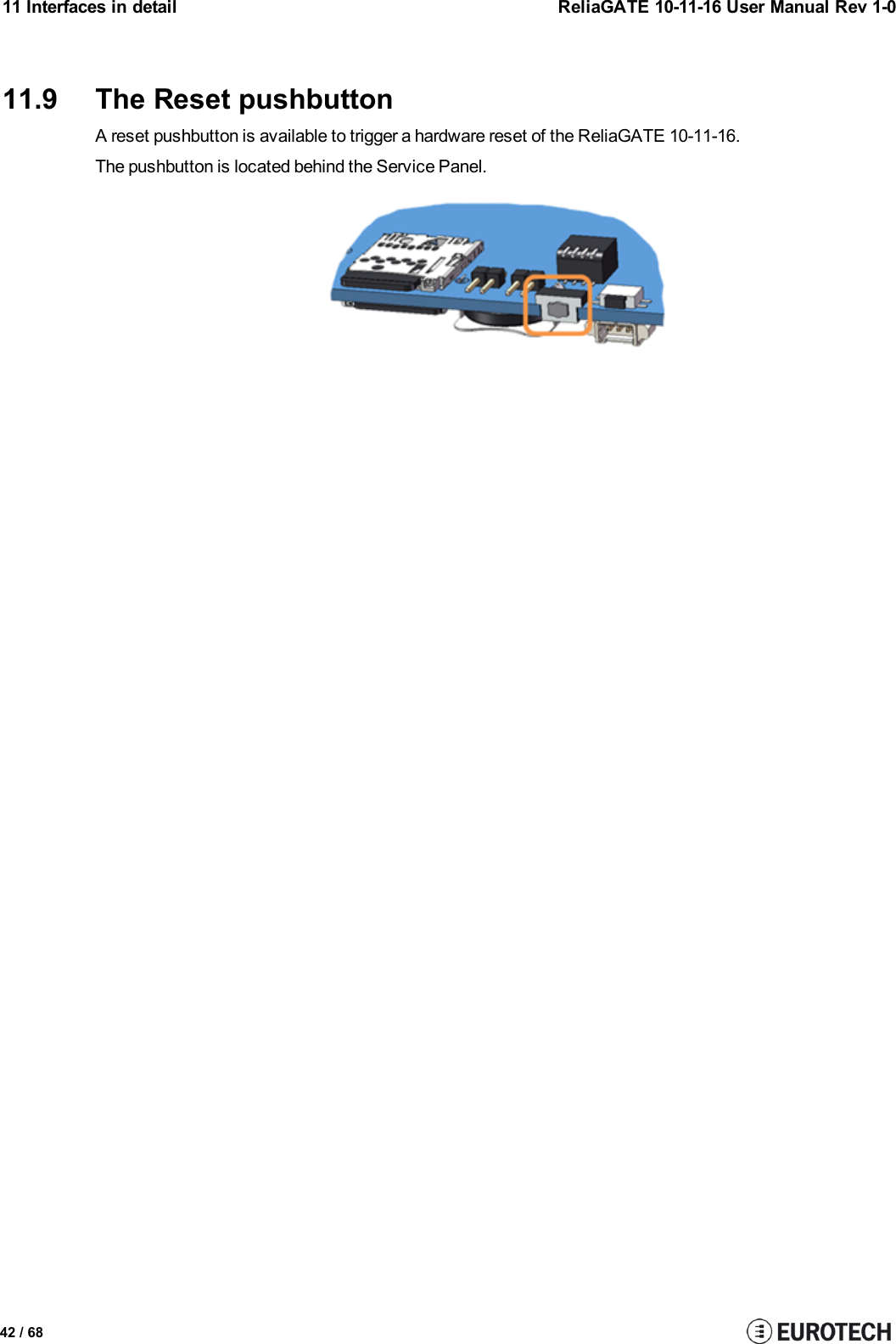 11 Interfaces in detail ReliaGATE 10-11-16 User Manual Rev 1-011.9 The Reset pushbuttonA reset pushbutton is available to trigger a hardware reset of the ReliaGATE 10-11-16.The pushbutton is located behind the Service Panel.42 / 68