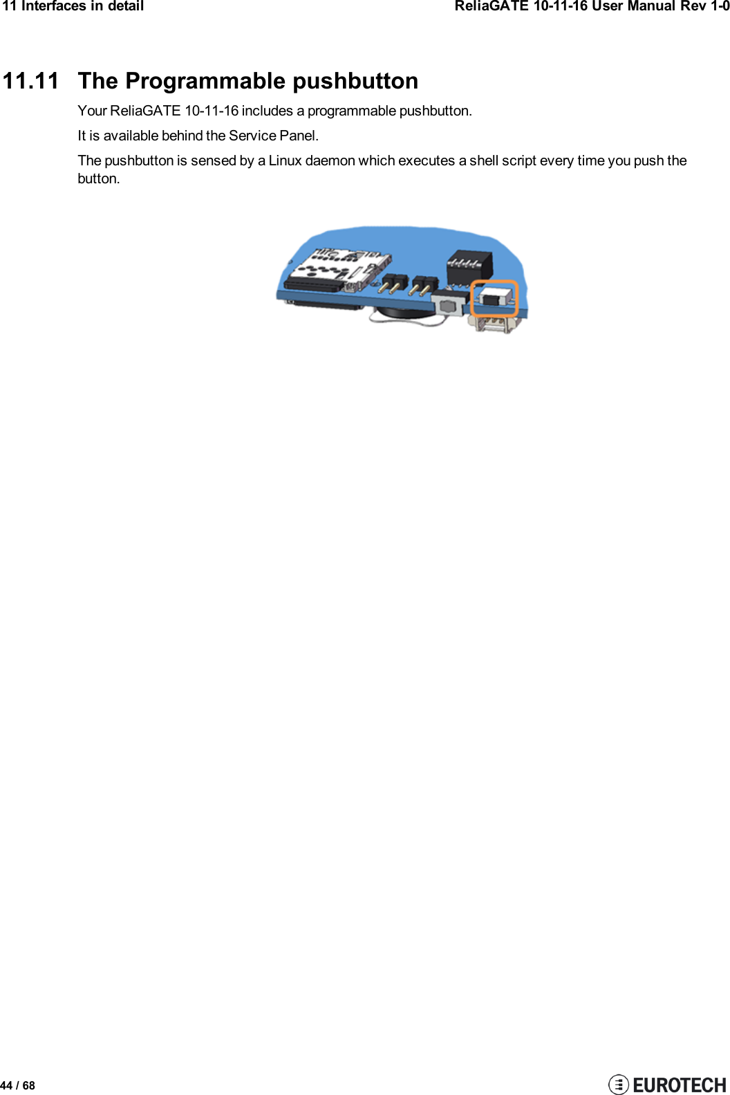 11 Interfaces in detail ReliaGATE 10-11-16 User Manual Rev 1-011.11 The Programmable pushbuttonYour ReliaGATE 10-11-16 includes a programmable pushbutton.It is available behind the Service Panel.The pushbutton is sensed by a Linux daemon which executes a shell script every time you push thebutton.44 / 68
