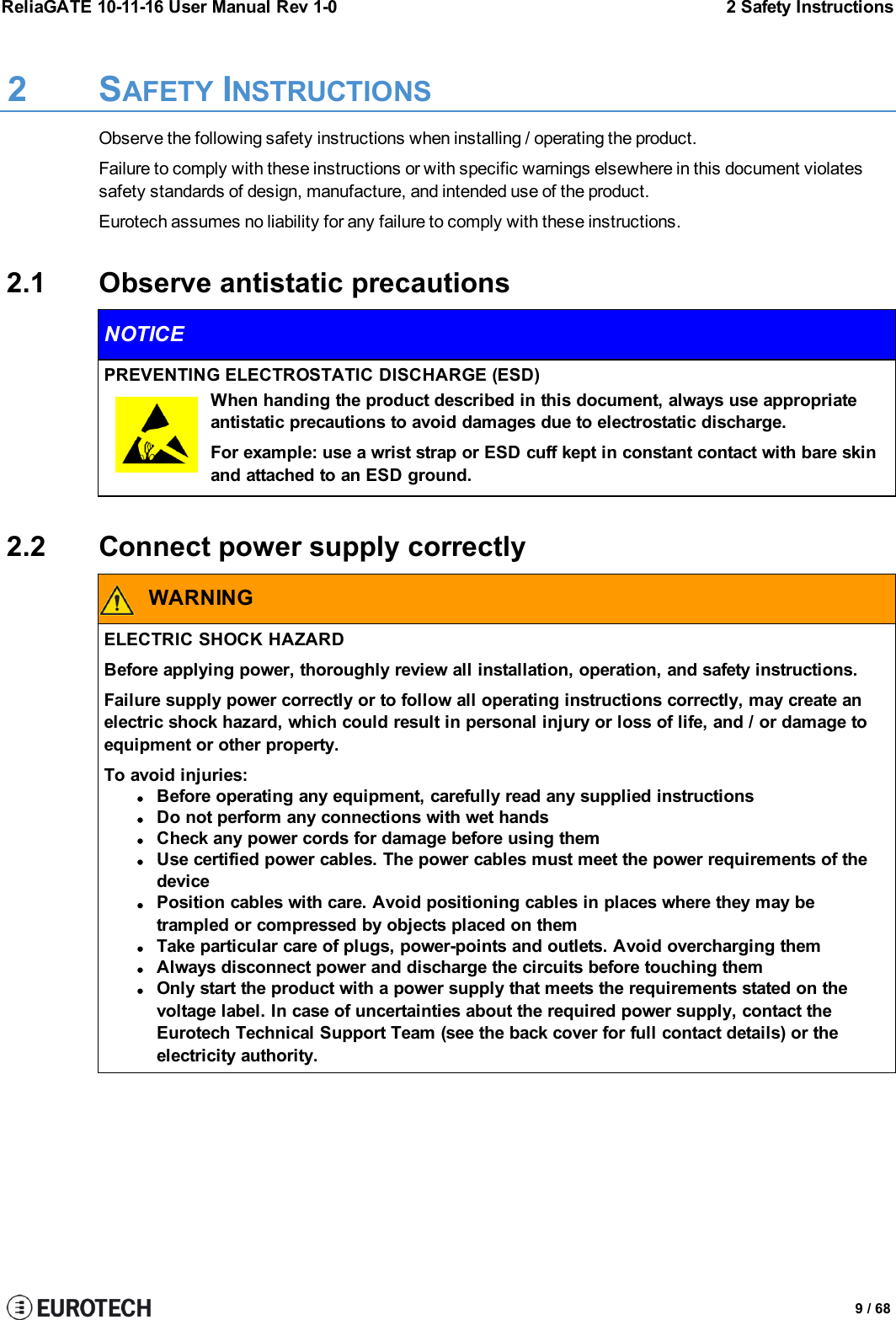 ReliaGATE 10-11-16 User Manual Rev 1-0 2 Safety Instructions2 SAFETY INSTRUCTIONSObserve the following safety instructions when installing / operating the product.Failure to comply with these instructions or with specific warnings elsewhere in this document violatessafety standards of design, manufacture, and intended use of the product.Eurotech assumes no liability for any failure to comply with these instructions.2.1 Observe antistatic precautionsNOTICEPREVENTING ELECTROSTATIC DISCHARGE (ESD)When handing the product described in this document, always use appropriateantistatic precautions to avoid damages due to electrostatic discharge.For example: use a wrist strap or ESD cuff kept in constant contact with bare skinand attached to an ESD ground.2.2 Connect power supply correctlyWARNINGELECTRIC SHOCK HAZARDBefore applying power, thoroughly review all installation, operation, and safety instructions.Failure supply power correctly or to follow all operating instructions correctly, may create anelectric shock hazard, which could result in personal injury or loss of life, and / or damage toequipment or other property.To avoid injuries:lBefore operating any equipment, carefully read any supplied instructionslDo not perform any connections with wet handslCheck any power cords for damage before using themlUse certified power cables. The power cables must meet the power requirements of thedevicelPosition cables with care. Avoid positioning cables in places where they may betrampled or compressed by objects placed on themlTake particular care of plugs, power-points and outlets. Avoid overcharging themlAlways disconnect power and discharge the circuits before touching themlOnly start the product with a power supply that meets the requirements stated on thevoltage label. In case of uncertainties about the required power supply, contact theEurotech Technical Support Team (see the back cover for full contact details) or theelectricity authority.9 / 68