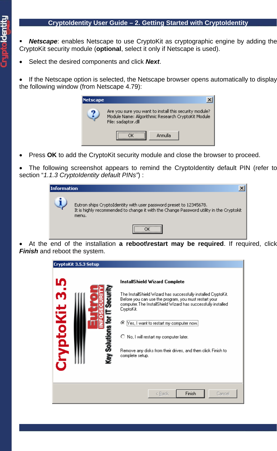 CryptoIdentity User Guide – 2. Getting Started with CryptoIdentity    Netscape: enables Netscape to use CryptoKit as cryptographic engine by adding the CryptoKit security module (optional, select it only if Netscape is used).  •  Select the desired components and click Next.   •  If the Netscape option is selected, the Netscape browser opens automatically to display  the following window (from Netscape 4.79):    • Press OK to add the CryptoKit security module and close the browser to proceed.  •  The following screenshot appears to remind the CryptoIdentity default PIN (refer to section “1.1.3 CryptoIdentity default PINs”) :   •  At the end of the installation a reboot\restart may be required. If required, click Finish and reboot the system.   