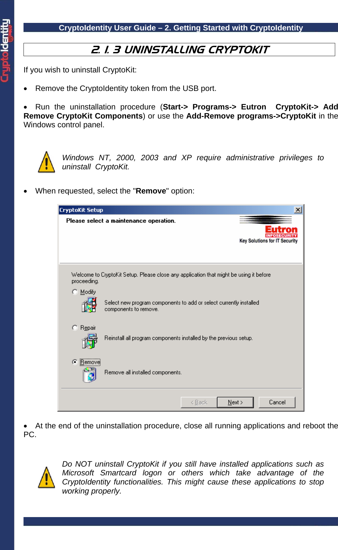 CryptoIdentity User Guide – 2. Getting Started with CryptoIdentity    2. 1. 3 UNINSTALLING CRYPTOKIT  If you wish to uninstall CryptoKit:   •  Remove the CryptoIdentity token from the USB port.  •  Run the uninstallation procedure (Start-&gt; Programs-&gt; Eutron  CryptoKit-&gt; Add Remove CryptoKit Components) or use the Add-Remove programs-&gt;CryptoKit in the Windows control panel.    Windows NT, 2000, 2003 and XP require administrative privileges to uninstall  CryptoKit.  •  When requested, select the &quot;Remove&quot; option:    •  At the end of the uninstallation procedure, close all running applications and reboot the PC.    Do NOT uninstall CryptoKit if you still have installed applications such as Microsoft Smartcard logon or others which take advantage of the CryptoIdentity functionalities. This might cause these applications to stop working properly.  