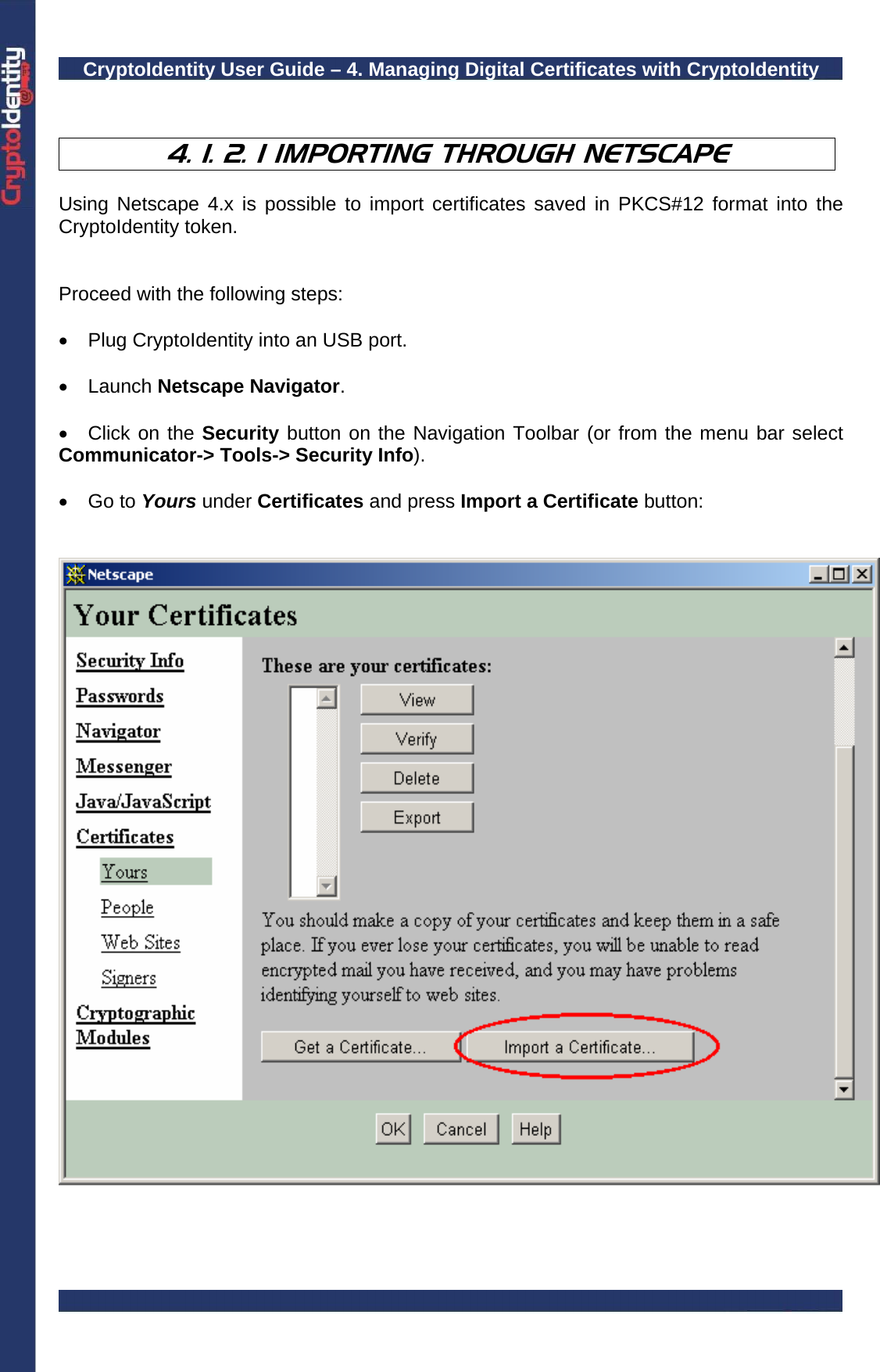 CryptoIdentity User Guide – 4. Managing Digital Certificates with CryptoIdentity    4. 1. 2. 1 IMPORTING THROUGH NETSCAPE  Using Netscape 4.x is possible to import certificates saved in PKCS#12 format into the CryptoIdentity token.    Proceed with the following steps:  •  Plug CryptoIdentity into an USB port.  • Launch Netscape Navigator.  • Click on the Security button on the Navigation Toolbar (or from the menu bar select Communicator-&gt; Tools-&gt; Security Info).  • Go to Yours under Certificates and press Import a Certificate button:     