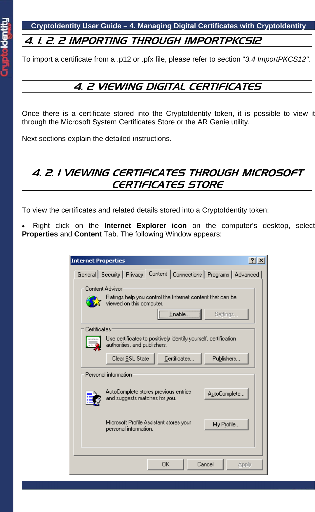 CryptoIdentity User Guide – 4. Managing Digital Certificates with CryptoIdentity  4. 1. 2. 2 IMPORTING THROUGH IMPORTPKCS12  To import a certificate from a .p12 or .pfx file, please refer to section &quot;3.4 ImportPKCS12&quot;.   4. 2 VIEWING DIGITAL CERTIFICATES   Once there is a certificate stored into the CryptoIdentity token, it is possible to view it through the Microsoft System Certificates Store or the AR Genie utility.  Next sections explain the detailed instructions.    4. 2. 1 VIEWING CERTIFICATES THROUGH MICROSOFT CERTIFICATES STORE   To view the certificates and related details stored into a CryptoIdentity token:  • Right click on the Internet Explorer icon on the computer’s desktop, select  Properties and Content Tab. The following Window appears:    