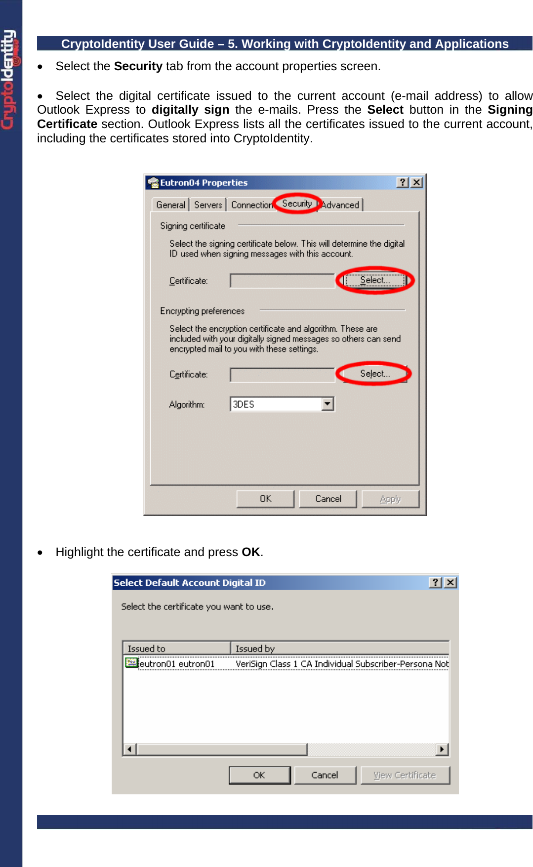 CryptoIdentity User Guide – 5. Working with CryptoIdentity and Applications  • Select the Security tab from the account properties screen.  •  Select the digital certificate issued to the current account (e-mail address) to allow Outlook Express to digitally sign the e-mails. Press the Select  button in the Signing Certificate section. Outlook Express lists all the certificates issued to the current account, including the certificates stored into CryptoIdentity.      •  Highlight the certificate and press OK.    