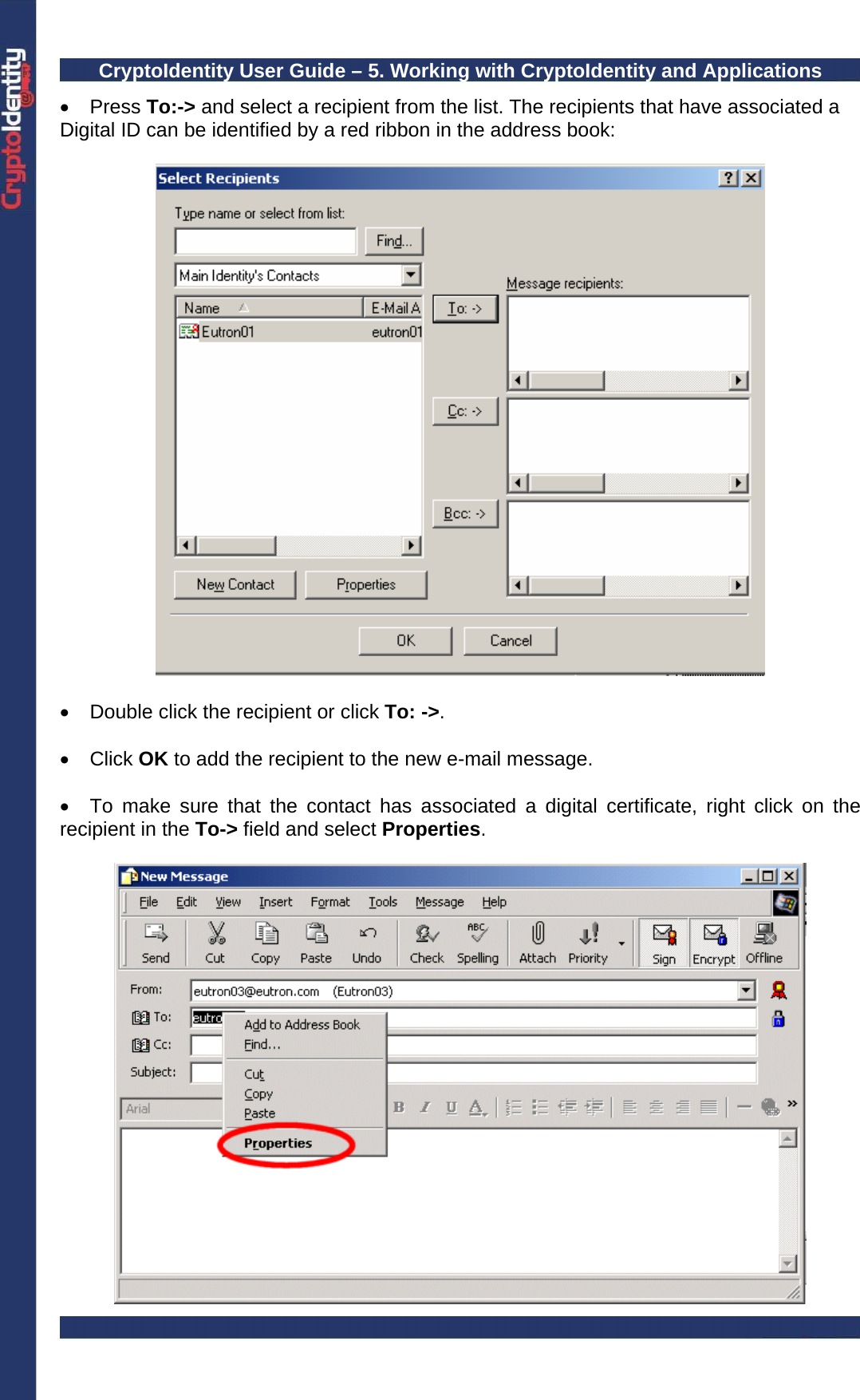 CryptoIdentity User Guide – 5. Working with CryptoIdentity and Applications  • Press To:-&gt; and select a recipient from the list. The recipients that have associated a Digital ID can be identified by a red ribbon in the address book:    •  Double click the recipient or click To: -&gt;.  • Click OK to add the recipient to the new e-mail message.  •  To make sure that the contact has associated a digital certificate, right click on the recipient in the To-&gt; field and select Properties.   