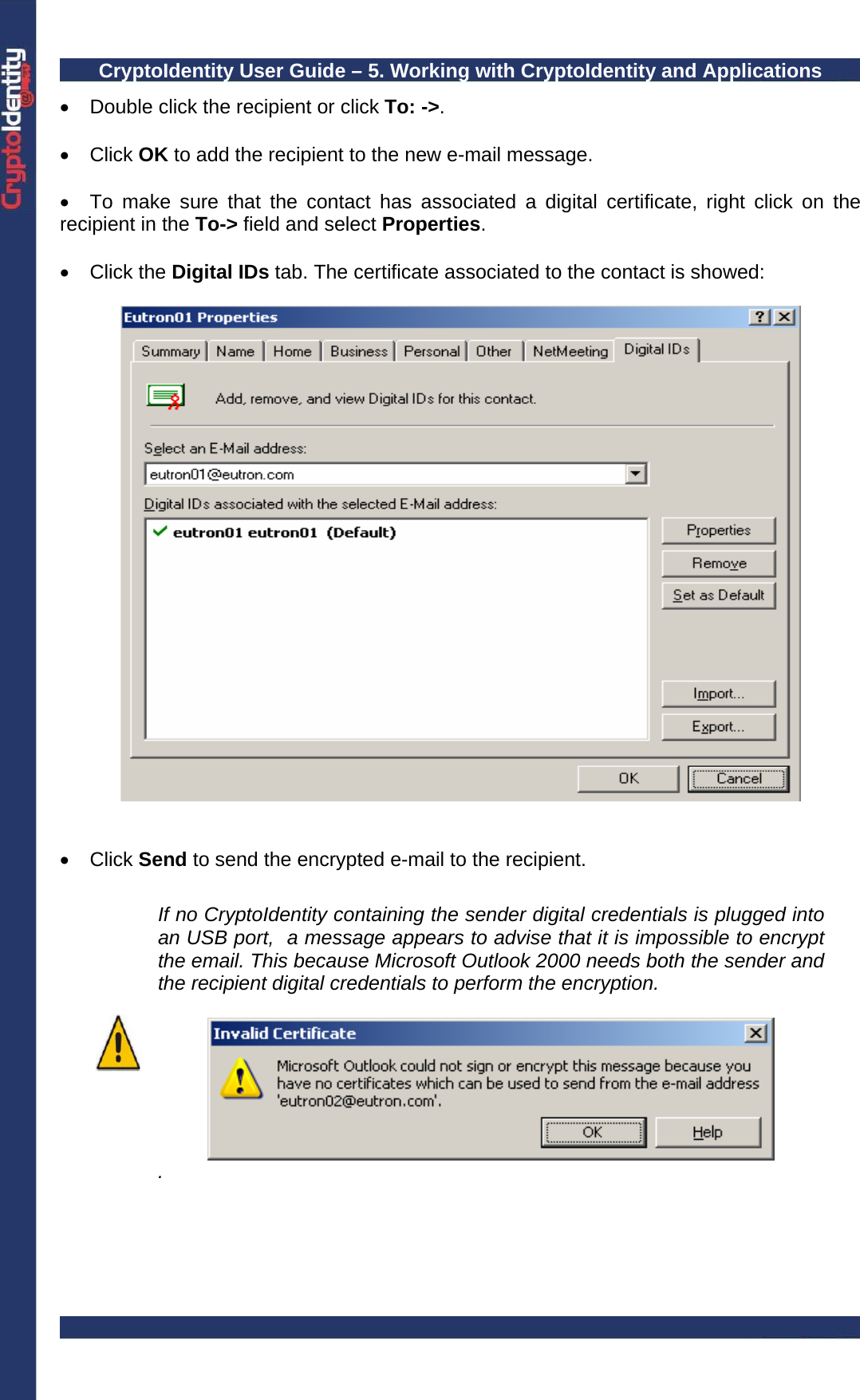 CryptoIdentity User Guide – 5. Working with CryptoIdentity and Applications  •  Double click the recipient or click To: -&gt;.  • Click OK to add the recipient to the new e-mail message.  •  To make sure that the contact has associated a digital certificate, right click on the recipient in the To-&gt; field and select Properties.  • Click the Digital IDs tab. The certificate associated to the contact is showed:     • Click Send to send the encrypted e-mail to the recipient.   If no CryptoIdentity containing the sender digital credentials is plugged into an USB port,  a message appears to advise that it is impossible to encrypt the email. This because Microsoft Outlook 2000 needs both the sender and the recipient digital credentials to perform the encryption.    .   