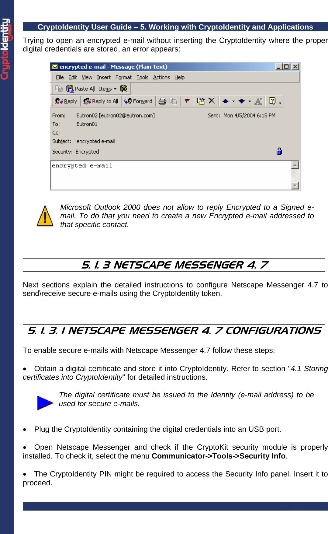 CryptoIdentity User Guide – 5. Working with CryptoIdentity and Applications  Trying to open an encrypted e-mail without inserting the CryptoIdentity where the proper digital credentials are stored, an error appears:      Microsoft Outlook 2000 does not allow to reply Encrypted to a Signed e-mail. To do that you need to create a new Encrypted e-mail addressed to that specific contact.    5. 1. 3 NETSCAPE MESSENGER 4. 7  Next sections explain the detailed instructions to configure Netscape Messenger 4.7 to send\receive secure e-mails using the CryptoIdentity token.    5. 1. 3. 1 NETSCAPE MESSENGER 4. 7 CONFIGURATIONS  To enable secure e-mails with Netscape Messenger 4.7 follow these steps:  •  Obtain a digital certificate and store it into CryptoIdentity. Refer to section &quot;4.1 Storing certificates into CryptoIdentity&quot; for detailed instructions.   The digital certificate must be issued to the Identity (e-mail address) to be used for secure e-mails.   •  Plug the CryptoIdentity containing the digital credentials into an USB port.  •  Open Netscape Messenger and check if the CryptoKit security module is properly installed. To check it, select the menu Communicator-&gt;Tools-&gt;Security Info.   •  The CryptoIdentity PIN might be required to access the Security Info panel. Insert it to proceed. 