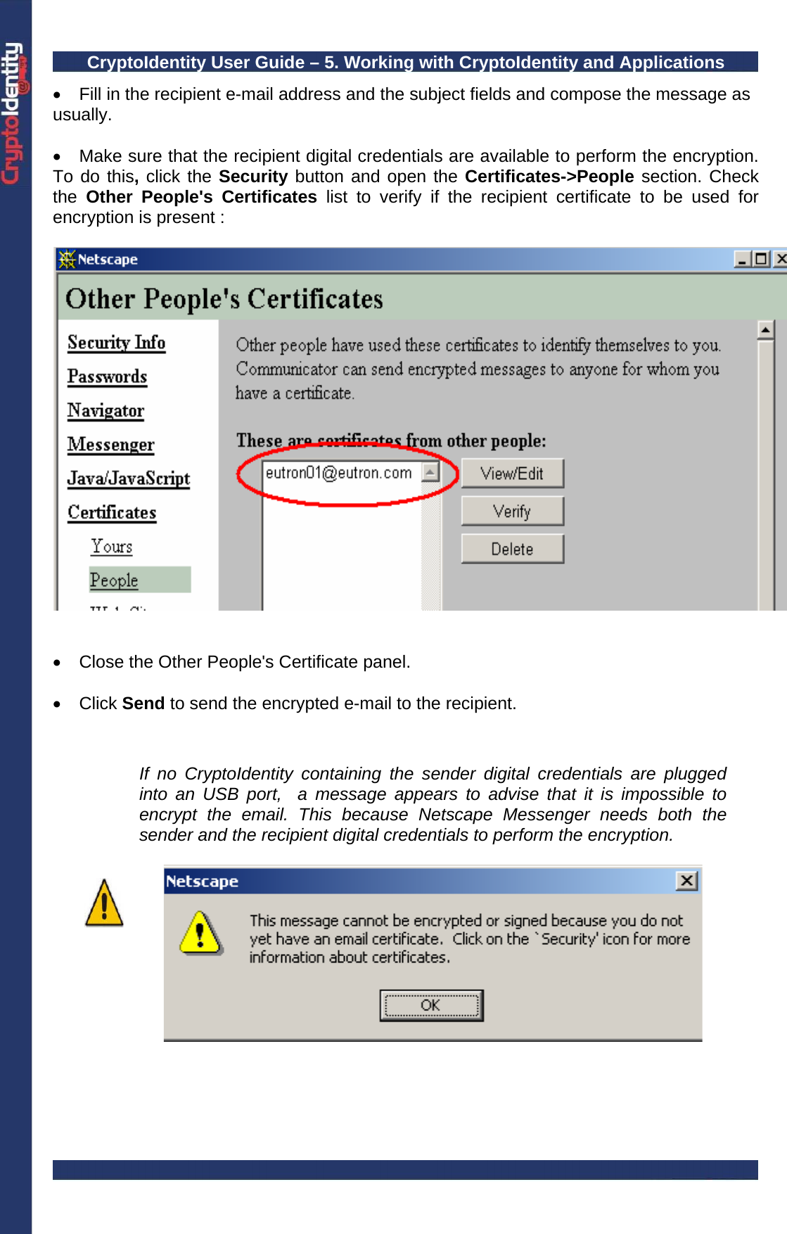 CryptoIdentity User Guide – 5. Working with CryptoIdentity and Applications  •  Fill in the recipient e-mail address and the subject fields and compose the message as usually.   •  Make sure that the recipient digital credentials are available to perform the encryption.  To do this, click the Security button and open the Certificates-&gt;People section. Check the  Other People&apos;s Certificates list to verify if the recipient certificate to be used for encryption is present :    •  Close the Other People&apos;s Certificate panel.  • Click Send to send the encrypted e-mail to the recipient.    If no CryptoIdentity containing the sender digital credentials are plugged into an USB port,  a message appears to advise that it is impossible to encrypt the email. This because Netscape Messenger needs both the sender and the recipient digital credentials to perform the encryption.    