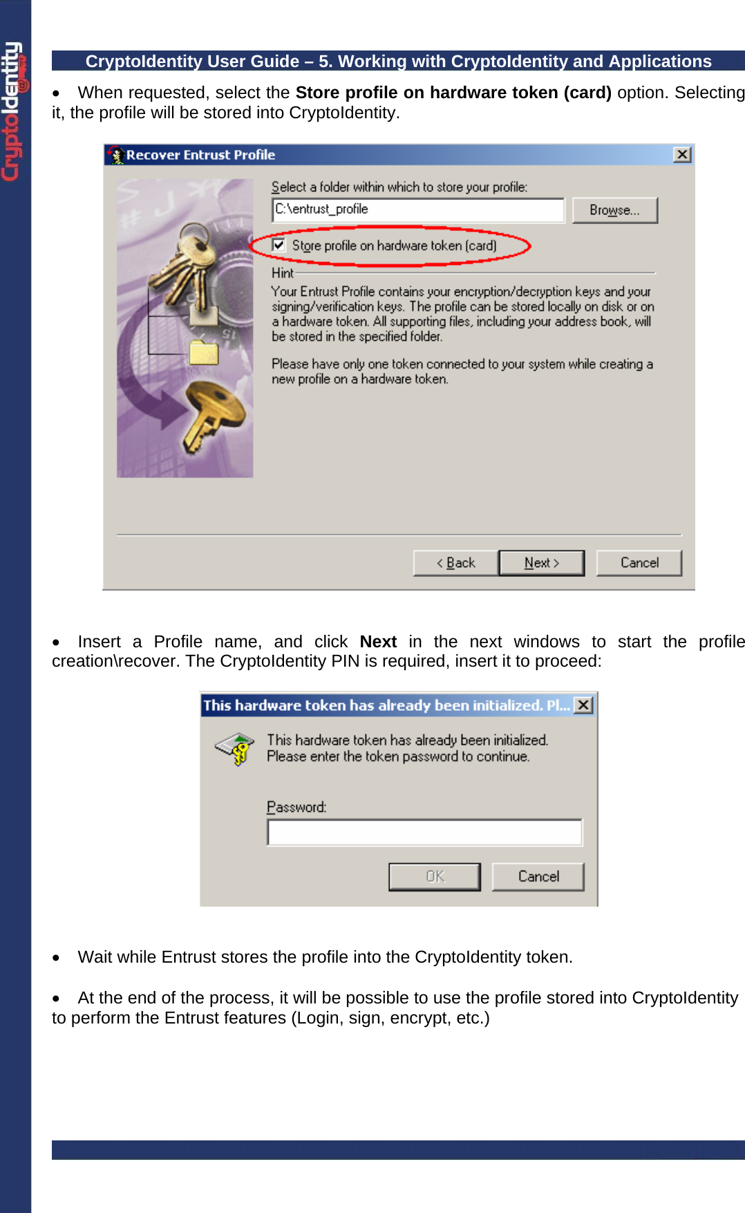 CryptoIdentity User Guide – 5. Working with CryptoIdentity and Applications  •  When requested, select the Store profile on hardware token (card) option. Selecting it, the profile will be stored into CryptoIdentity.     •  Insert a Profile name, and click Next  in the next windows to start the profile creation\recover. The CryptoIdentity PIN is required, insert it to proceed:     •  Wait while Entrust stores the profile into the CryptoIdentity token.   •  At the end of the process, it will be possible to use the profile stored into CryptoIdentity to perform the Entrust features (Login, sign, encrypt, etc.)  
