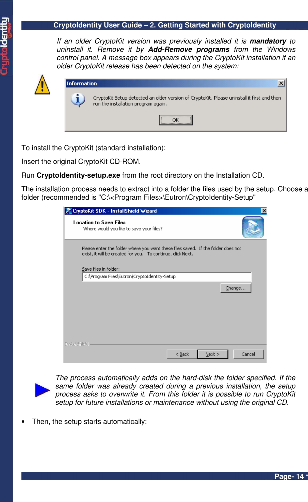 CryptoIdentity User Guide – 2. Getting Started with CryptoIdentity  Page- 14 -  If  an  older  CryptoKit  version  was  previously  installed  it  is  mandatory  to uninstall  it.  Remove  it  by  Add-Remove  programs  from  the  Windows control panel. A message box appears during the CryptoKit installation if an older CryptoKit release has been detected on the system:    To install the CryptoKit (standard installation):  Insert the original CryptoKit CD-ROM.    Run CryptoIdentity-setup.exe from the root directory on the Installation CD.  The installation process needs to extract into a folder the files used by the setup. Choose a folder (recommended is &quot;C:\&lt;Program Files&gt;\Eutron\CryptoIdentity-Setup&quot;     The process automatically adds on the hard-disk the folder specified. If the same folder was already  created during  a previous  installation, the  setup process asks to overwrite it. From this folder it is possible to run CryptoKit setup for future installations or maintenance without using the original CD.  •  Then, the setup starts automatically:  
