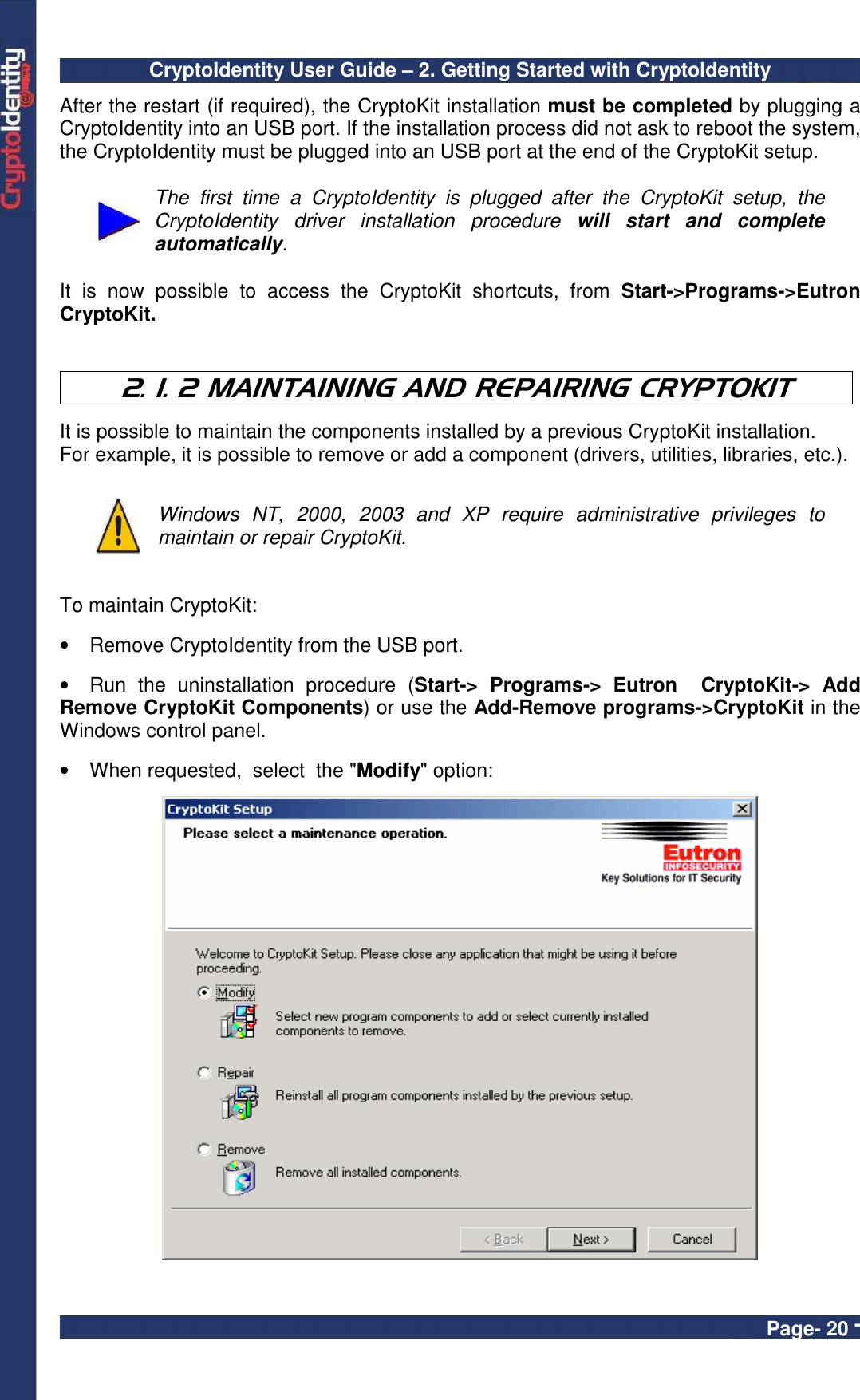 CryptoIdentity User Guide – 2. Getting Started with CryptoIdentity  Page- 20 - After the restart (if required), the CryptoKit installation must be completed by plugging a CryptoIdentity into an USB port. If the installation process did not ask to reboot the system, the CryptoIdentity must be plugged into an USB port at the end of the CryptoKit setup.   The  first  time  a  CryptoIdentity  is  plugged  after  the  CryptoKit  setup,  the CryptoIdentity  driver  installation  procedure  will  start  and  complete automatically.  It  is  now  possible  to  access  the  CryptoKit  shortcuts,  from  Start-&gt;Programs-&gt;Eutron CryptoKit.   2. 1. 2 MAINTAINING AND REPAIRING CRYPTOKIT  It is possible to maintain the components installed by a previous CryptoKit installation. For example, it is possible to remove or add a component (drivers, utilities, libraries, etc.).   Windows  NT,  2000,  2003  and  XP  require  administrative  privileges  to maintain or repair CryptoKit.   To maintain CryptoKit:  •  Remove CryptoIdentity from the USB port.  •  Run  the  uninstallation  procedure  (Start-&gt;  Programs-&gt;  Eutron    CryptoKit-&gt;  Add Remove CryptoKit Components) or use the Add-Remove programs-&gt;CryptoKit in the Windows control panel.  •  When requested,  select  the &quot;Modify&quot; option:   