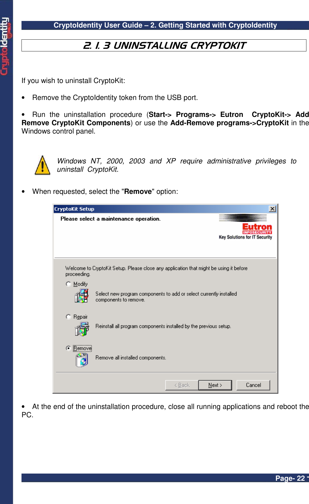 CryptoIdentity User Guide – 2. Getting Started with CryptoIdentity  Page- 22 -   2. 1. 3 UNINSTALLING CRYPTOKIT  If you wish to uninstall CryptoKit:   •  Remove the CryptoIdentity token from the USB port.  •  Run  the  uninstallation  procedure  (Start-&gt;  Programs-&gt;  Eutron    CryptoKit-&gt;  Add Remove CryptoKit Components) or use the Add-Remove programs-&gt;CryptoKit in the Windows control panel.    Windows  NT,  2000,  2003  and  XP  require  administrative  privileges  to uninstall  CryptoKit.  •  When requested, select the &quot;Remove&quot; option:    •  At the end of the uninstallation procedure, close all running applications and reboot the PC.   